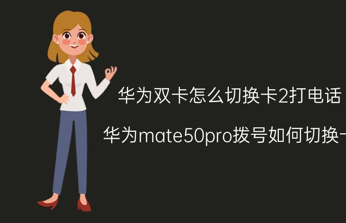 华为双卡怎么切换卡2打电话 华为mate50pro拨号如何切换卡？